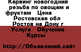 Карвинг новогодний -резьба по овощам и фруктам › Цена ­ 3 500 - Ростовская обл., Ростов-на-Дону г. Услуги » Обучение. Курсы   